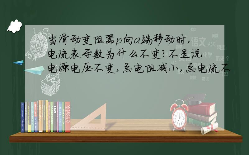 当滑动变阻器p向a端移动时,电流表示数为什么不变?不是说电源电压不变,总电阻减小,总电流不