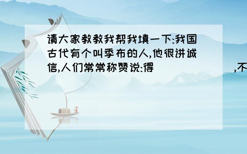 请大家教教我帮我填一下:我国古代有个叫季布的人,他很讲诚信,人们常常称赞说:得_______,不如得季布________