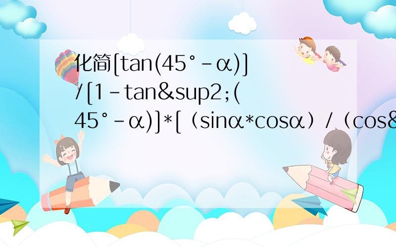 化简[tan(45°-α)]/[1-tan²(45°-α)]*[（sinα*cosα）/（cos²α