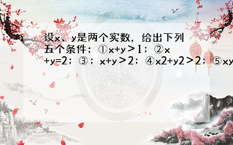 设x、y是两个实数，给出下列五个条件：①x+y＞1；②x+y=2；③；x+y＞2；④x2+y2＞2；⑤xy＞1．其中能推