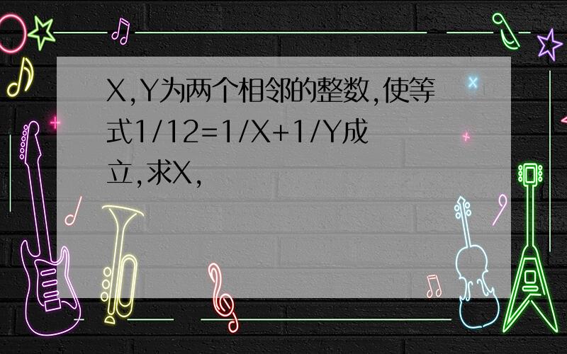 X,Y为两个相邻的整数,使等式1/12=1/X+1/Y成立,求X,