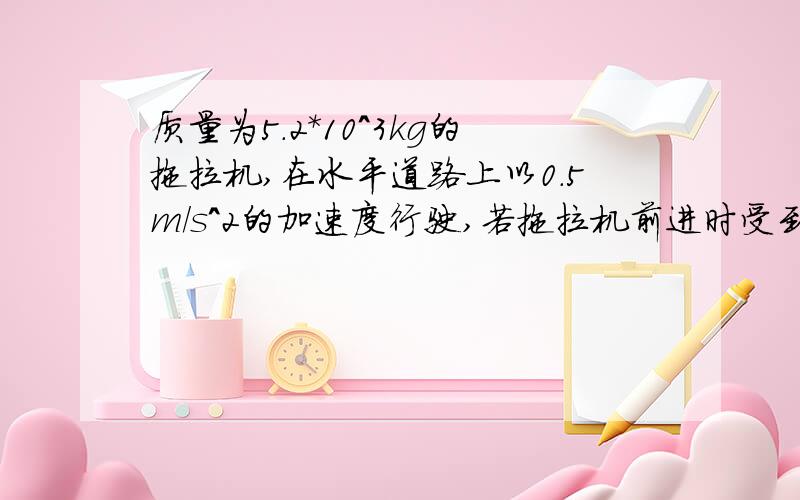 质量为5.2*10^3kg的拖拉机,在水平道路上以0.5m/s^2的加速度行驶,若拖拉机前进时受到的