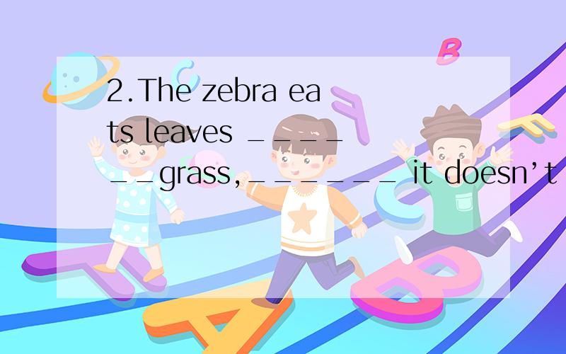 2.The zebra eats leaves ______grass,______ it doesn’t eat ba