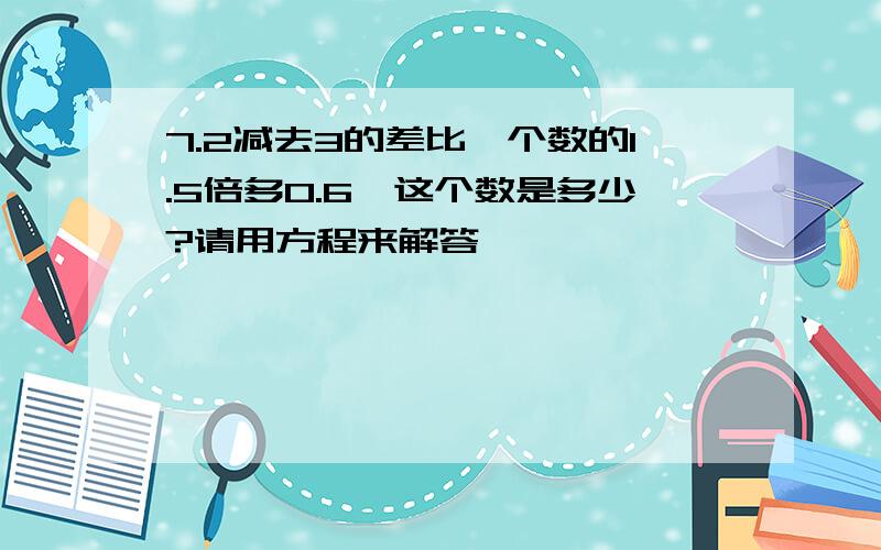 7.2减去3的差比一个数的1.5倍多0.6,这个数是多少?请用方程来解答,