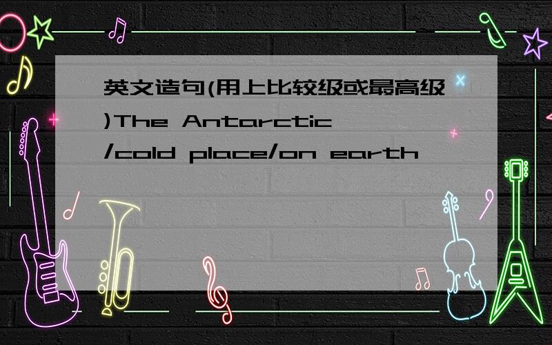 英文造句(用上比较级或最高级)The Antarctic/cold place/on earth