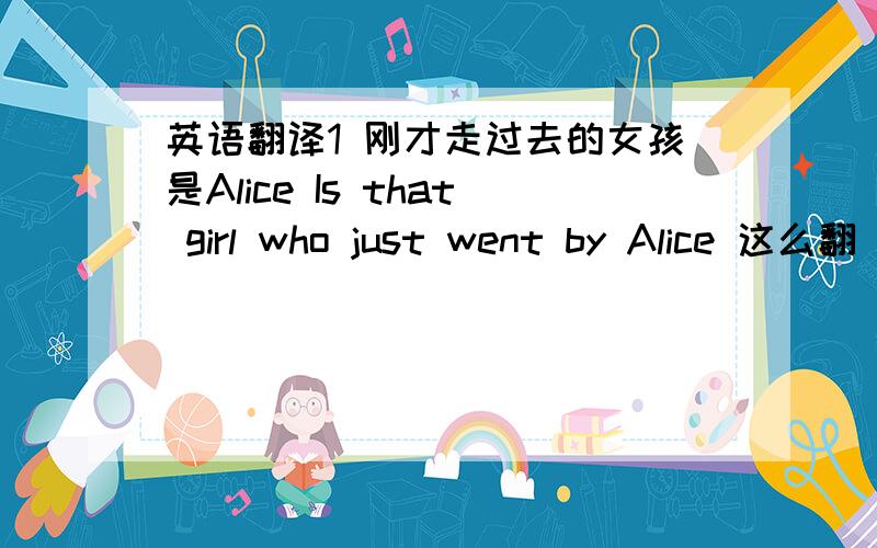 英语翻译1 刚才走过去的女孩是Alice Is that girl who just went by Alice 这么翻