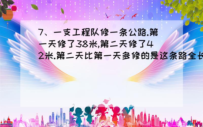 7、一支工程队修一条公路.第一天修了38米,第二天修了42米.第二天比第一天多修的是这条路全长的2/75.这条路全