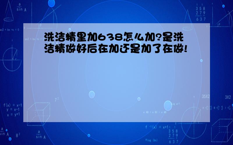 洗洁精里加638怎么加?是洗洁精做好后在加还是加了在做!