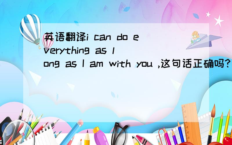 英语翻译i can do everything as long as I am with you ,这句话正确吗?