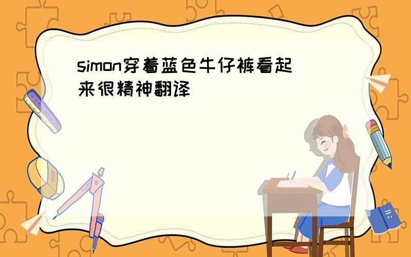 simon穿着蓝色牛仔裤看起来很精神翻译