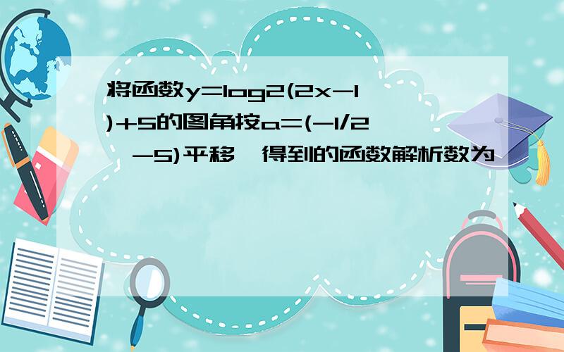 将函数y=log2(2x-1)+5的图角按a=(-1/2,-5)平移,得到的函数解析数为