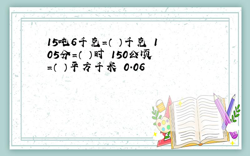 15吨6千克=（ ）千克 105分=（ ）时 150公顷=（ ）平方千米 0.06