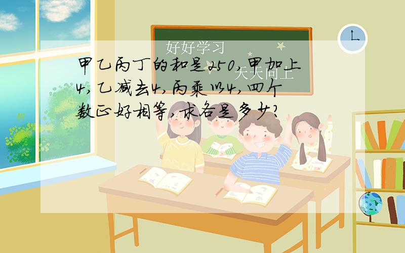 甲乙丙丁的和是250,甲加上4,乙减去4,丙乘以4,四个数正好相等,求各是多少?