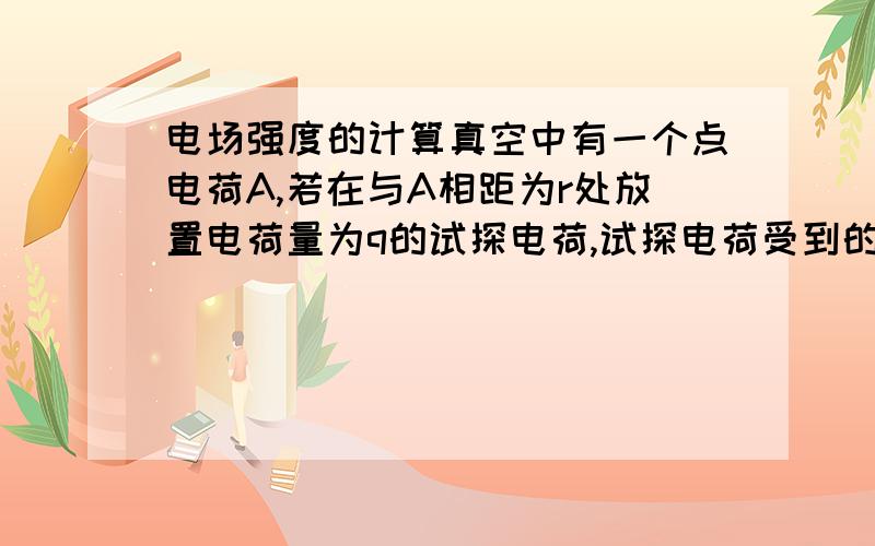 电场强度的计算真空中有一个点电荷A,若在与A相距为r处放置电荷量为q的试探电荷,试探电荷受到的电场力为F.现在移走试探电