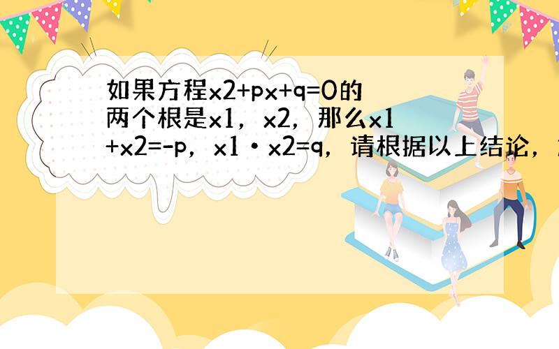 如果方程x2+px+q=0的两个根是x1，x2，那么x1+x2=-p，x1•x2=q，请根据以上结论，解决下列问题：已知