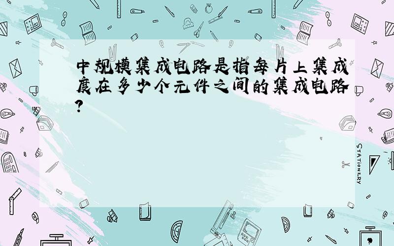 中规模集成电路是指每片上集成度在多少个元件之间的集成电路?