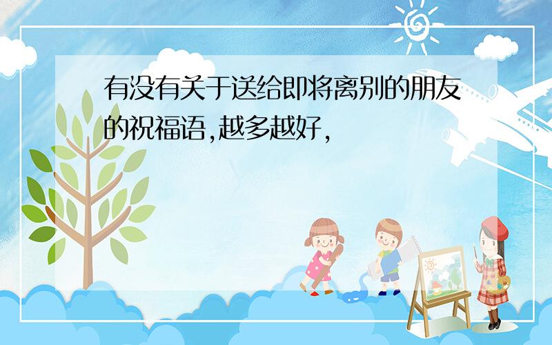 有没有关于送给即将离别的朋友的祝福语,越多越好,