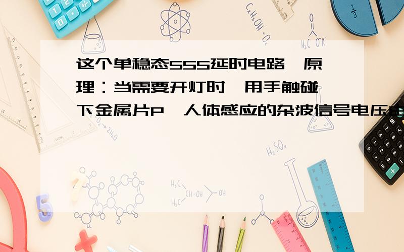 这个单稳态555延时电路,原理：当需要开灯时,用手触碰一下金属片P,人体感应的杂波信号电压由