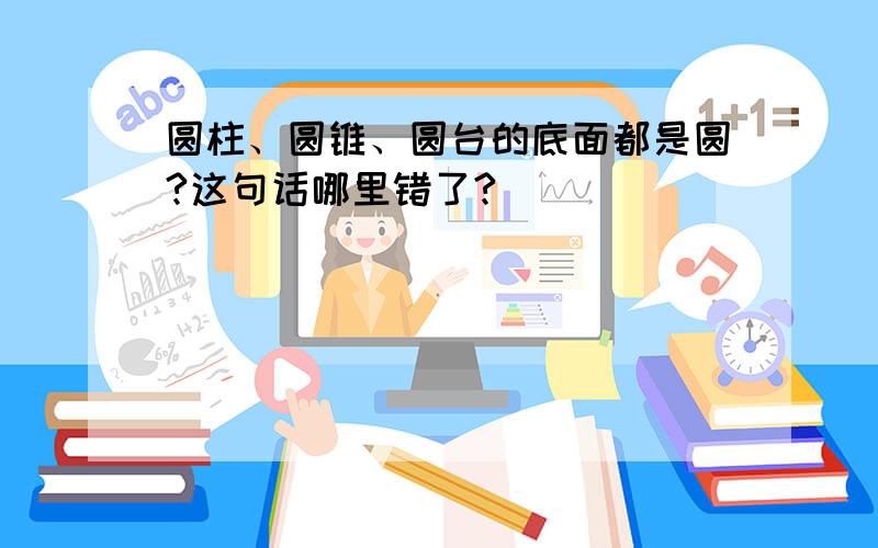 圆柱、圆锥、圆台的底面都是圆?这句话哪里错了?