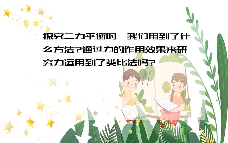 探究二力平衡时,我们用到了什么方法?通过力的作用效果来研究力运用到了类比法吗?