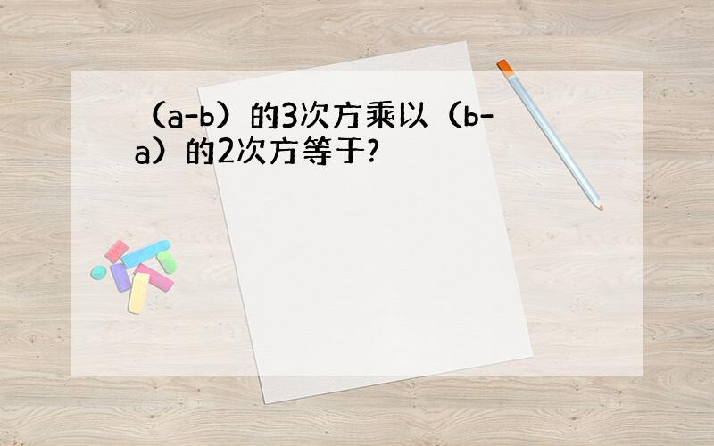 （a-b）的3次方乘以（b-a）的2次方等于?