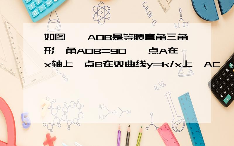 如图,△AOB是等腰直角三角形,角AOB=90°,点A在x轴上,点B在双曲线y=k/x上,AC⊥x轴交双曲线于点C,若A