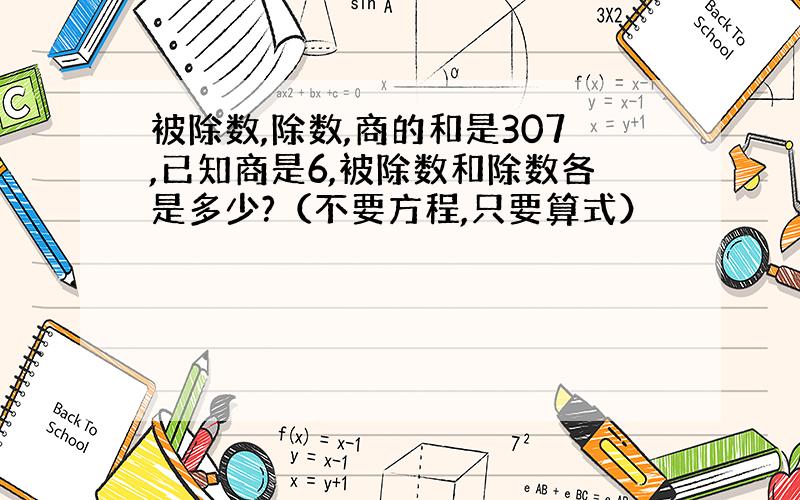 被除数,除数,商的和是307,已知商是6,被除数和除数各是多少?（不要方程,只要算式）