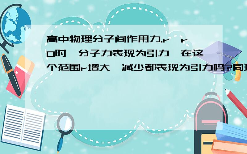 高中物理分子间作用力.r>r0时,分子力表现为引力,在这个范围r增大、减少都表现为引力吗?同理r