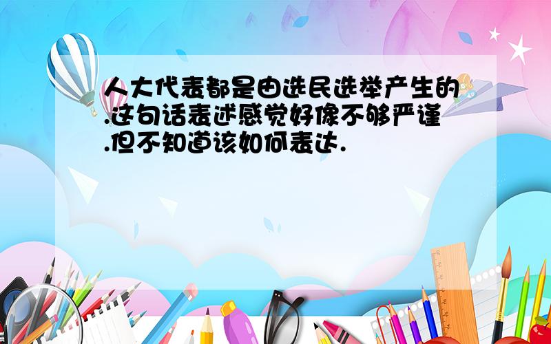 人大代表都是由选民选举产生的.这句话表述感觉好像不够严谨.但不知道该如何表达.