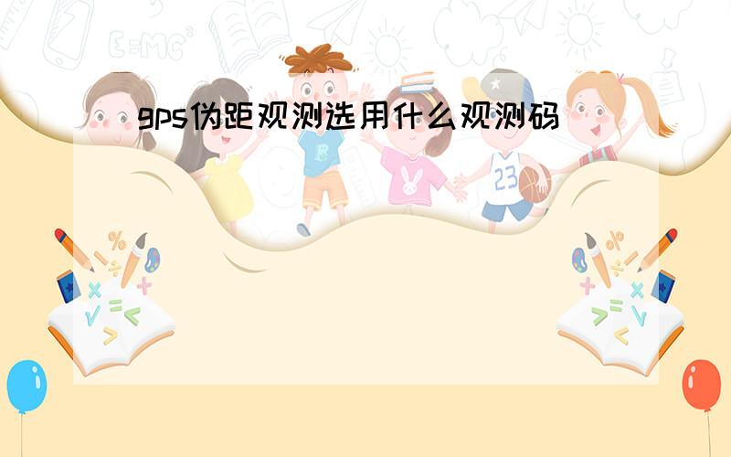 gps伪距观测选用什么观测码