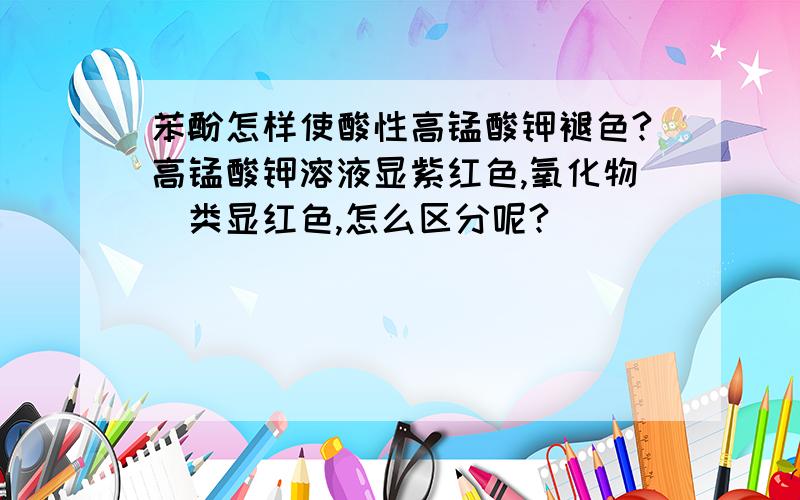 苯酚怎样使酸性高锰酸钾褪色?高锰酸钾溶液显紫红色,氧化物菎类显红色,怎么区分呢?