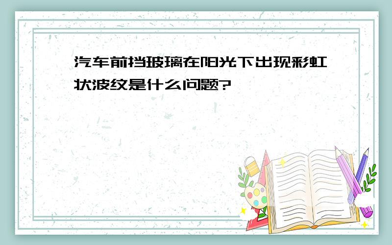 汽车前挡玻璃在阳光下出现彩虹状波纹是什么问题?