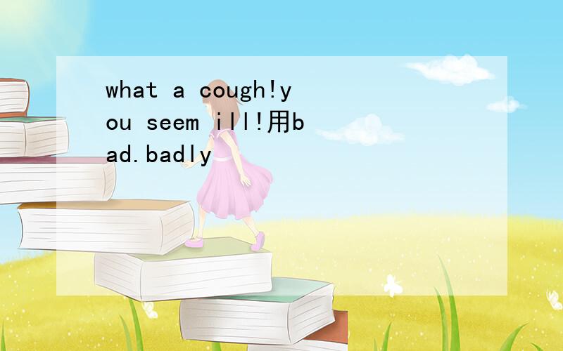 what a cough!you seem ill!用bad.badly