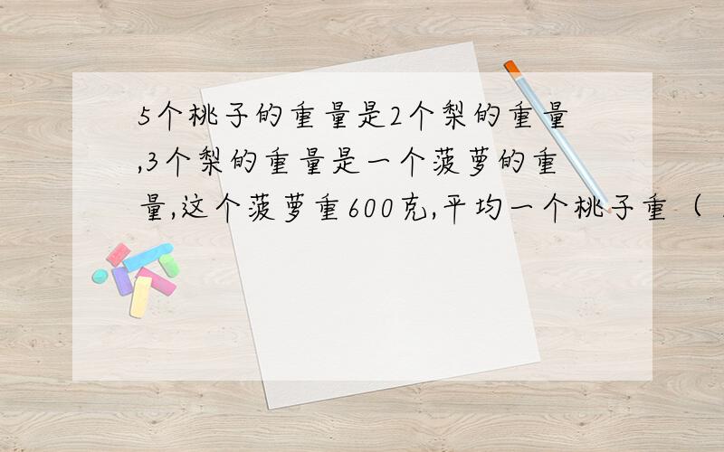 5个桃子的重量是2个梨的重量,3个梨的重量是一个菠萝的重量,这个菠萝重600克,平均一个桃子重（ ）克.