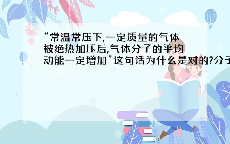 “常温常压下,一定质量的气体被绝热加压后,气体分子的平均动能一定增加”这句话为什么是对的?分子...