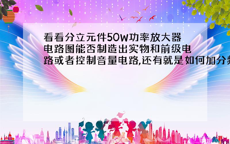 看看分立元件50W功率放大器电路图能否制造出实物和前级电路或者控制音量电路,还有就是如何加分频电路