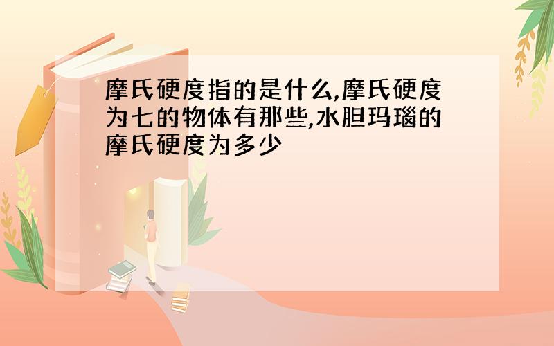 摩氏硬度指的是什么,摩氏硬度为七的物体有那些,水胆玛瑙的摩氏硬度为多少