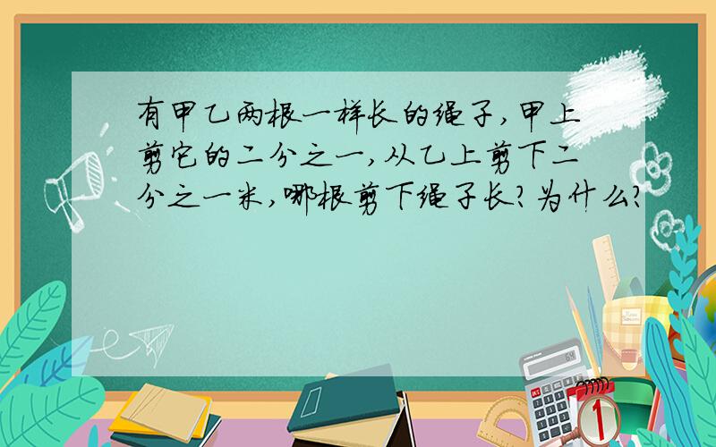 有甲乙两根一样长的绳子,甲上剪它的二分之一,从乙上剪下二分之一米,哪根剪下绳子长?为什么?