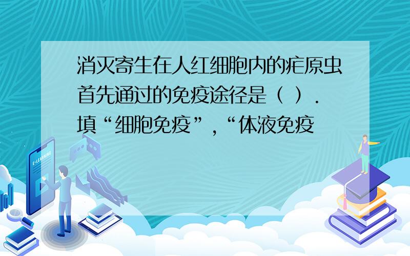 消灭寄生在人红细胞内的疟原虫首先通过的免疫途径是（ ）.填“细胞免疫”,“体液免疫