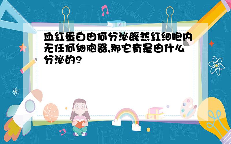 血红蛋白由何分泌既然红细胞内无任何细胞器,那它有是由什么分泌的?