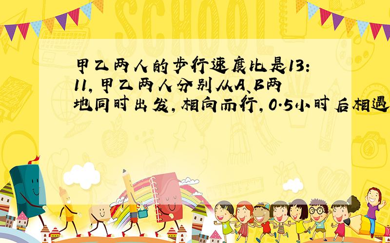 甲乙两人的步行速度比是13:11,甲乙两人分别从A、B两地同时出发,相向而行,0.5小时后相遇,如果他们同向