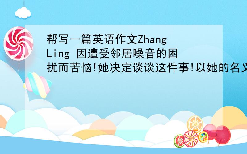 帮写一篇英语作文Zhang Ling 因遭受邻居噪音的困扰而苦恼!她决定谈谈这件事!以她的名义写一封信给mr.green