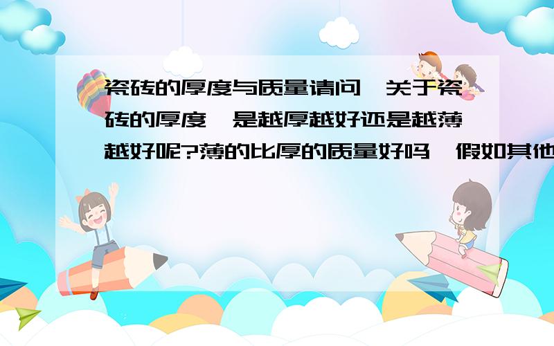 瓷砖的厚度与质量请问,关于瓷砖的厚度,是越厚越好还是越薄越好呢?薄的比厚的质量好吗,假如其他条件都相同的话