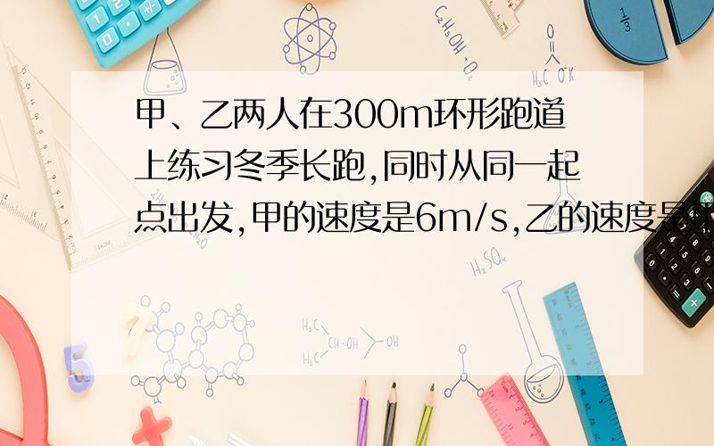 甲、乙两人在300m环形跑道上练习冬季长跑,同时从同一起点出发,甲的速度是6m/s,乙的速度是甲的2/3.