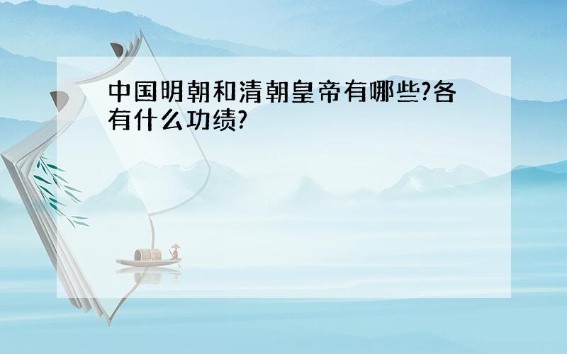 中国明朝和清朝皇帝有哪些?各有什么功绩?