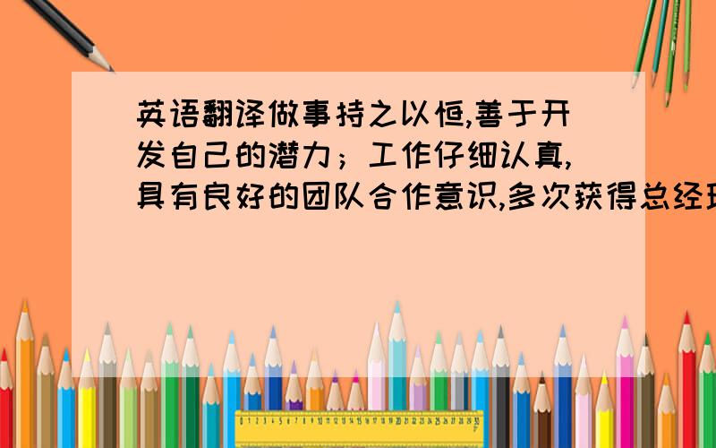 英语翻译做事持之以恒,善于开发自己的潜力；工作仔细认真,具有良好的团队合作意识,多次获得总经理特别奖；具有较好的组织协调