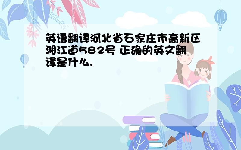 英语翻译河北省石家庄市高新区湘江道582号 正确的英文翻译是什么.