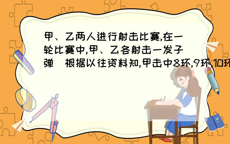 甲、乙两人进行射击比赛,在一轮比赛中,甲、乙各射击一发子弹．根据以往资料知,甲击中8环,9环,10环的