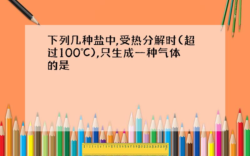 下列几种盐中,受热分解时(超过100℃),只生成一种气体的是