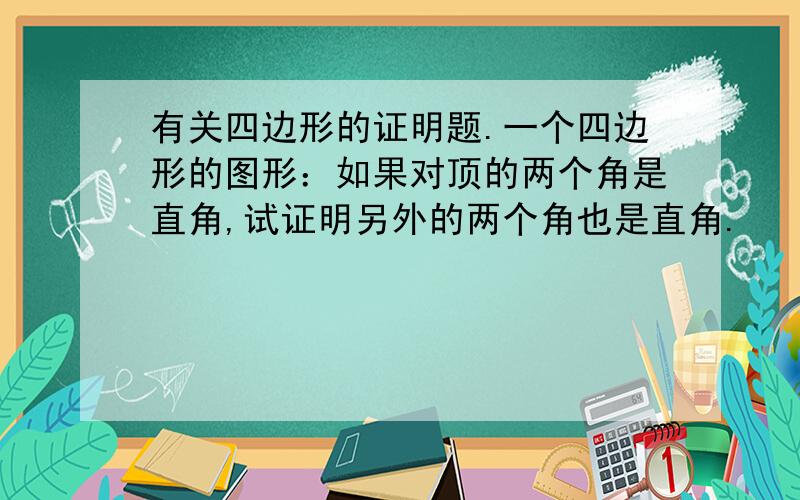 有关四边形的证明题.一个四边形的图形：如果对顶的两个角是直角,试证明另外的两个角也是直角.